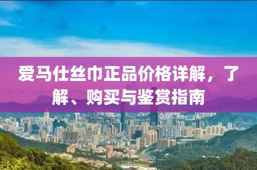 爱马仕丝巾正品价格详解，了解、购买与鉴赏指南