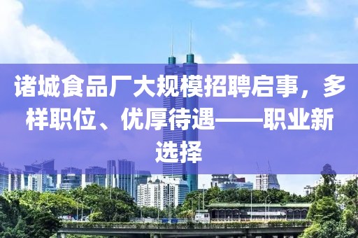 诸城食品厂大规模招聘启事，多样职位、优厚待遇——职业新选择