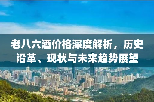 老八六酒价格深度解析，历史沿革、现状与未来趋势展望