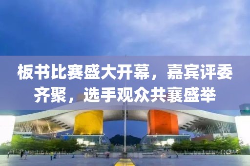 板书比赛盛大开幕，嘉宾评委齐聚，选手观众共襄盛举