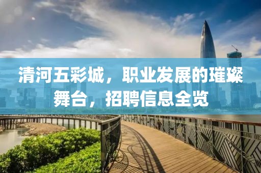 清河五彩城，职业发展的璀璨舞台，招聘信息全览