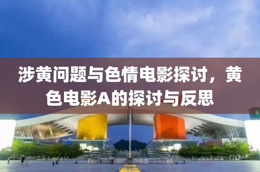 涉黄问题与色情电影探讨，黄色电影A的探讨与反思