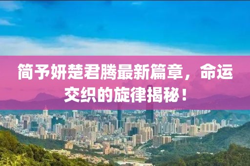 简予妍楚君腾最新篇章，命运交织的旋律揭秘！