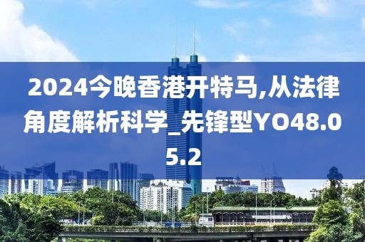 2024今晚香港开特马,从法律角度解析科学_先锋型YO48.05.2