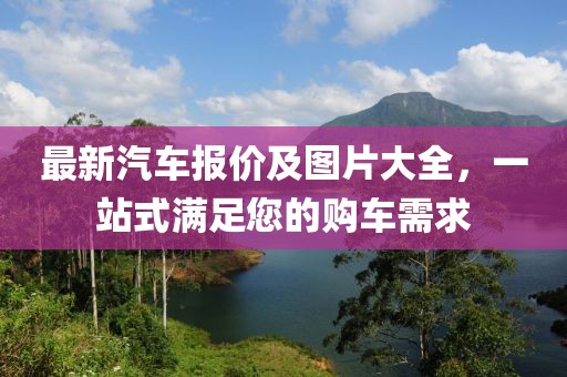 最新汽车报价及图片大全，一站式满足您的购车需求
