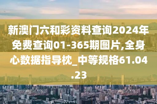 新澳门六和彩资料查询2024年免费查询01-365期图片,全身心数据指导枕_中等规格61.04.23