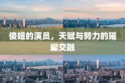 傻妞的演员，天赋与努力的璀璨交融