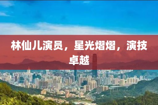 林仙儿演员，星光熠熠，演技卓越