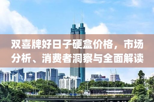 双喜牌好日子硬盒价格，市场分析、消费者洞察与全面解读