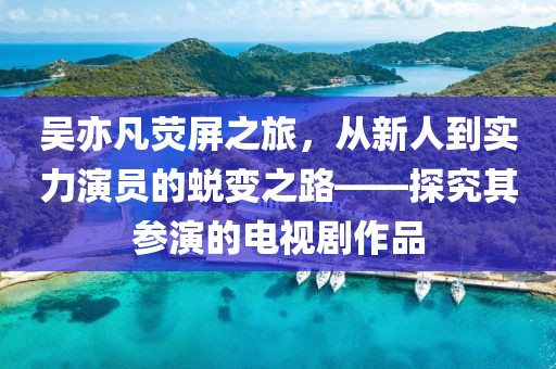 吴亦凡荧屏之旅，从新人到实力演员的蜕变之路——探究其参演的电视剧作品