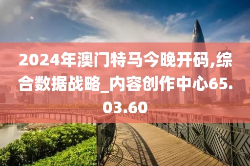 2024年澳门特马今晚开码,综合数据战略_内容创作中心65.03.60