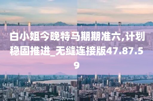 白小姐今晚特马期期准六,计划稳固推进_无缝连接版47.87.59