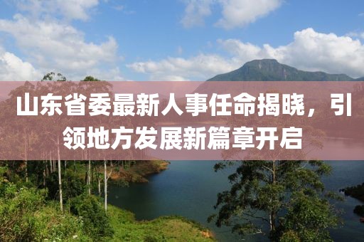 山东省委最新人事任命揭晓，引领地方发展新篇章开启