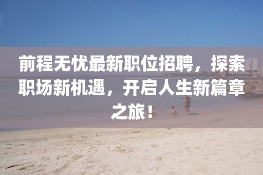 前程无忧最新职位招聘，探索职场新机遇，开启人生新篇章之旅！