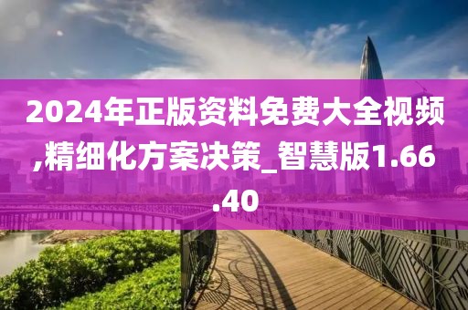 2024年正版资料免费大全视频,精细化方案决策_智慧版1.66.40