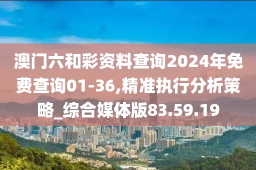 澳门六和彩资料查询2024年免费查询01-36,精准执行分析策略_综合媒体版83.59.19
