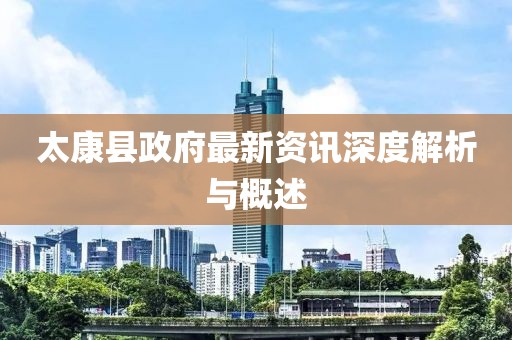 太康县政府最新资讯深度解析与概述