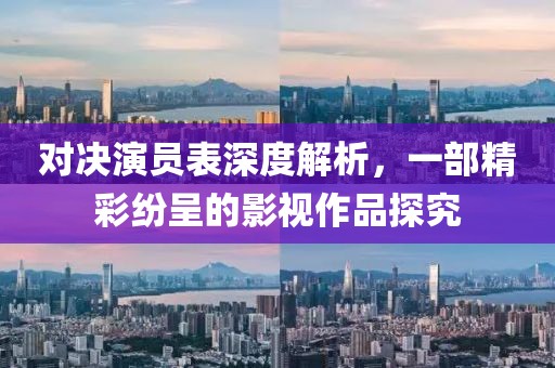 对决演员表深度解析，一部精彩纷呈的影视作品探究
