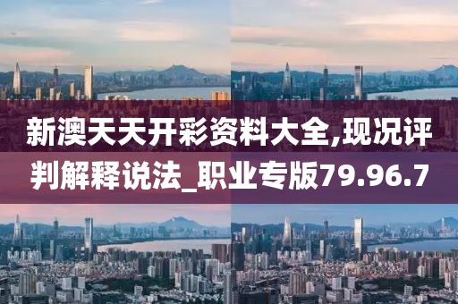新澳天天开彩资料大全,现况评判解释说法_职业专版79.96.7