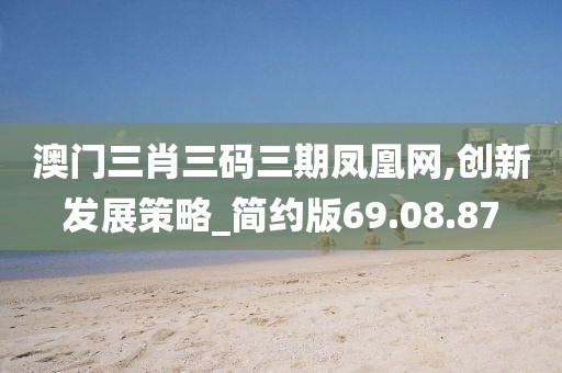 澳门三肖三码三期凤凰网,创新发展策略_简约版69.08.87