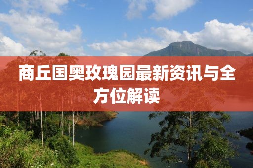 商丘国奥玫瑰园最新资讯与全方位解读