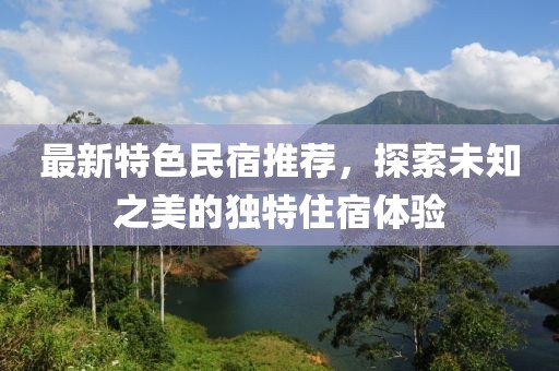 最新特色民宿推荐，探索未知之美的独特住宿体验