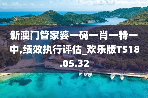 新澳门管家婆一码一肖一特一中,绩效执行评估_欢乐版TS18.05.32