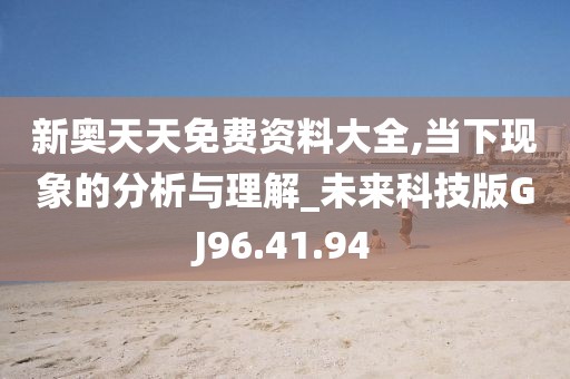新奥天天免费资料大全,当下现象的分析与理解_未来科技版GJ96.41.94