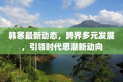 韩寒最新动态，跨界多元发展，引领时代思潮新动向