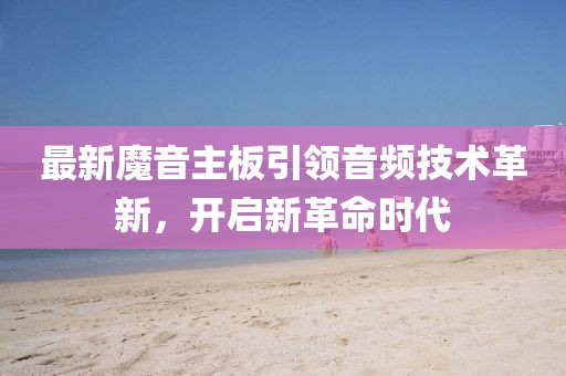 最新魔音主板引领音频技术革新，开启新革命时代