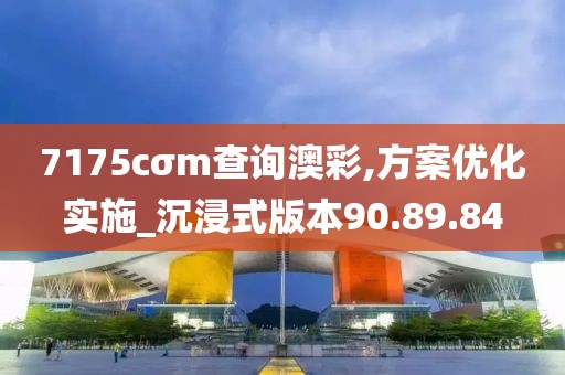 7175cσm查询澳彩,方案优化实施_沉浸式版本90.89.84