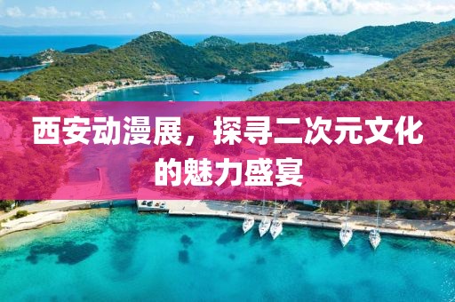 西安动漫展，探寻二次元文化的魅力盛宴