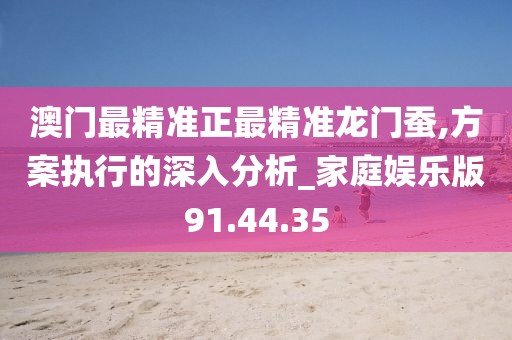 澳门最精准正最精准龙门蚕,方案执行的深入分析_家庭娱乐版91.44.35