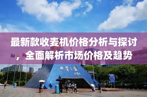 最新款收麦机价格分析与探讨，全面解析市场价格及趋势