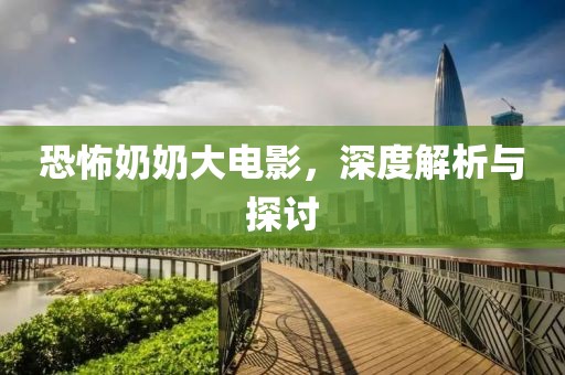 恐怖奶奶大电影，深度解析与探讨