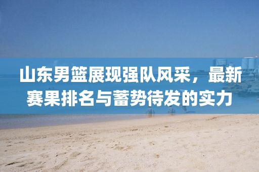 山东男篮展现强队风采，最新赛果排名与蓄势待发的实力