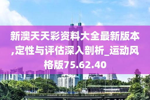 新澳天天彩资料大全最新版本,定性与评估深入剖析_运动风格版75.62.40