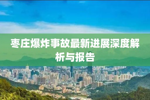 枣庄爆炸事故最新进展深度解析与报告