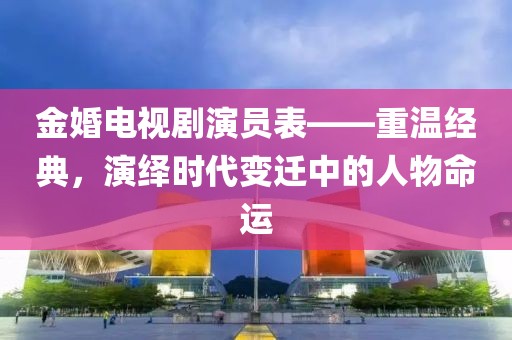 金婚电视剧演员表——重温经典，演绎时代变迁中的人物命运