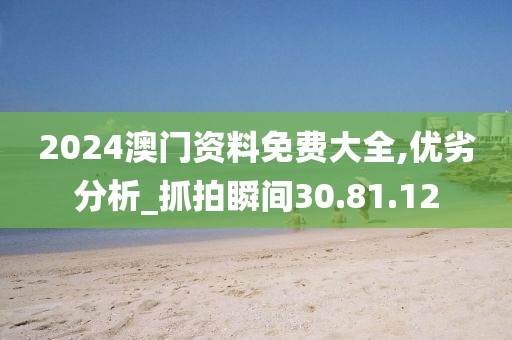 2024澳门资料免费大全,优劣分析_抓拍瞬间30.81.12