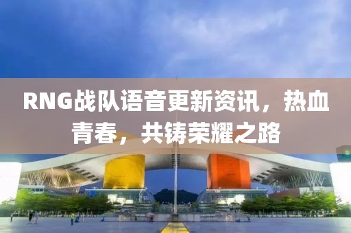 RNG战队语音更新资讯，热血青春，共铸荣耀之路