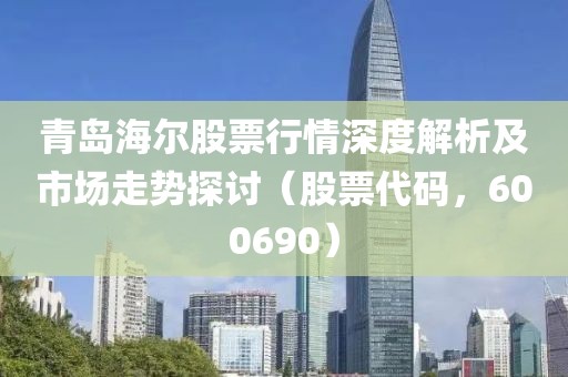 青岛海尔股票行情深度解析及市场走势探讨（股票代码，600690）