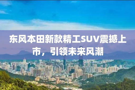 东风本田新款精工SUV震撼上市，引领未来风潮