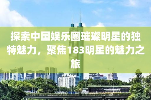 探索中国娱乐圈璀璨明星的独特魅力，聚焦183明星的魅力之旅