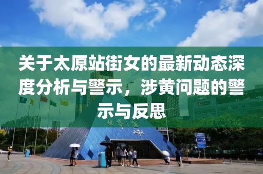 关于太原站街女的最新动态深度分析与警示，涉黄问题的警示与反思