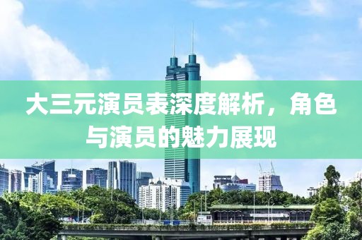 大三元演员表深度解析，角色与演员的魅力展现