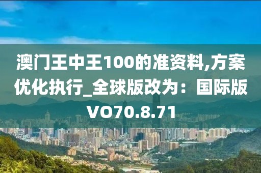 澳门王中王100的准资料,方案优化执行_全球版改为：国际版VO70.8.71