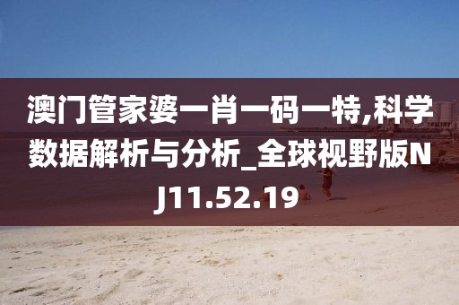 澳门管家婆一肖一码一特,科学数据解析与分析_全球视野版NJ11.52.19