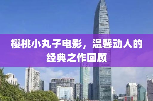 樱桃小丸子电影，温馨动人的经典之作回顾