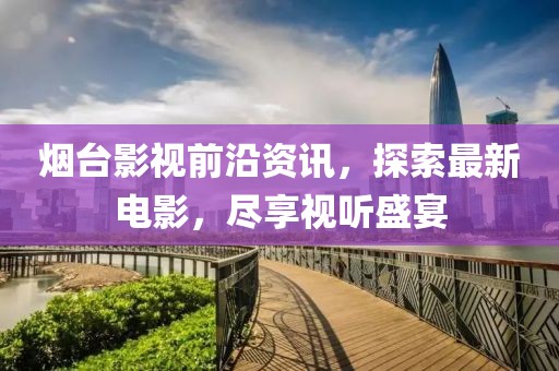 烟台影视前沿资讯，探索最新电影，尽享视听盛宴